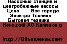 Насосные станции и центробежные насосы  › Цена ­ 1 - Все города Электро-Техника » Бытовая техника   . Ненецкий АО,Каменка д.